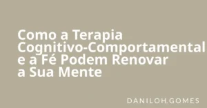 Como a Terapia Cognitivo-Comportamental e a Fé Podem Renovar a Sua Mente