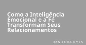 Como a Inteligência Emocional e a Fé Transformam Seus Relacionamentos