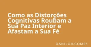 Como as Distorções Cognitivas Roubam a Sua Paz Interior e Afastam a Sua Fé
