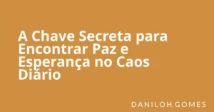 A Chave Secreta para Encontrar Paz e Esperança no Caos Diário