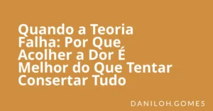 Quando a Teoria Falha: Por Que Acolher a Dor É Melhor do Que Tentar Consertar Tudo