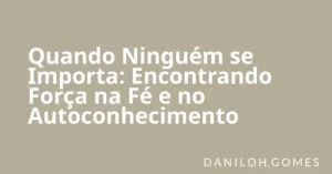 Quando Ninguém se Importa: Encontrando Força na Fé e no Autoconhecimento