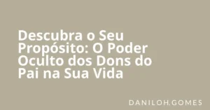 Descubra o Seu Propósito: O Poder Oculto dos Dons do Pai na Sua Vida