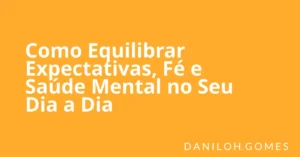 Como Equilibrar Expectativas, Fé e Saúde Mental no Seu Dia a Dia