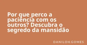 Por que perco a paciência com os outros? Descubra o segredo da mansidão
