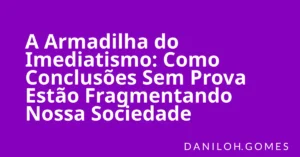 A Armadilha do Imediatismo: Como Conclusões Sem Prova Estão Fragmentando Nossa Sociedade