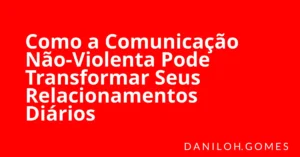 Como a Comunicação Não-Violenta Pode Transformar Seus Relacionamentos Diários