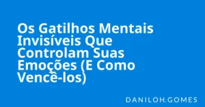 Os Gatilhos Mentais Invisíveis Que Controlam Suas Emoções (E Como Vencê-los)