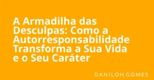A Armadilha das Desculpas: Como a Autorresponsabilidade Transforma a Sua Vida e o Seu Caráter