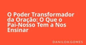 O Poder Transformador da Oração: O Que o Pai-Nosso Tem a Nos Ensinar
