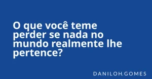 O que você teme perder se nada no mundo realmente lhe pertence?