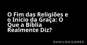 O Fim das Religiões e o Início da Graça: O Que a Bíblia Realmente Diz?