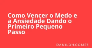 Como Vencer o Medo e a Ansiedade Dando o Primeiro Pequeno Passo