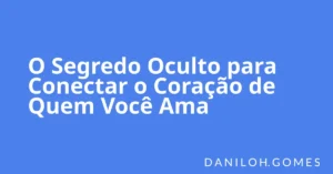 O Segredo Oculto para Conectar o Coração de Quem Você Ama