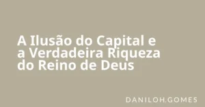 A Ilusão do Capital e a Verdadeira Riqueza do Reino de Deus