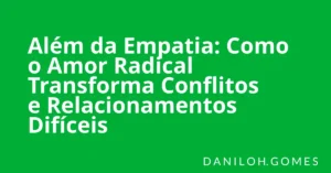 Além da Empatia: Como o Amor Radical Transforma Conflitos e Relacionamentos Difíceis